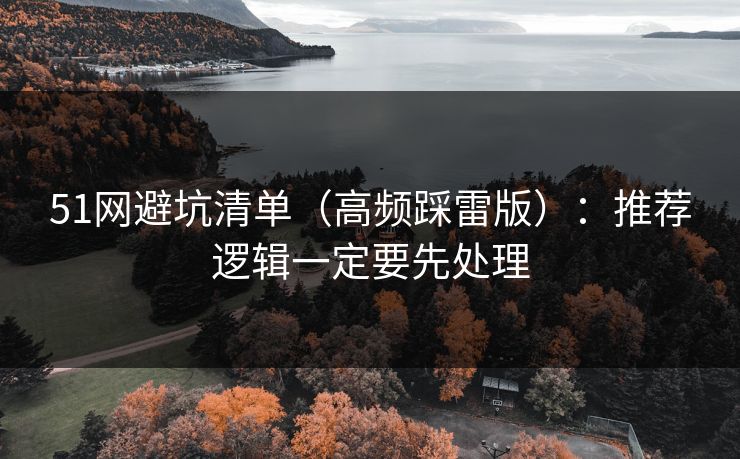 51网避坑清单（高频踩雷版）：推荐逻辑一定要先处理