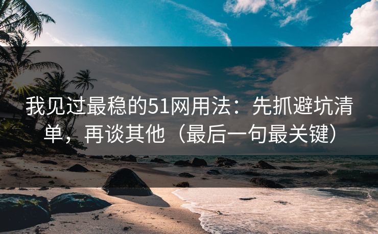 我见过最稳的51网用法:先抓避坑清单,再谈其他(最后一句最关键) 我见过最稳的51网用法:先抓避坑清单,再谈其他(最后一句最关键)
