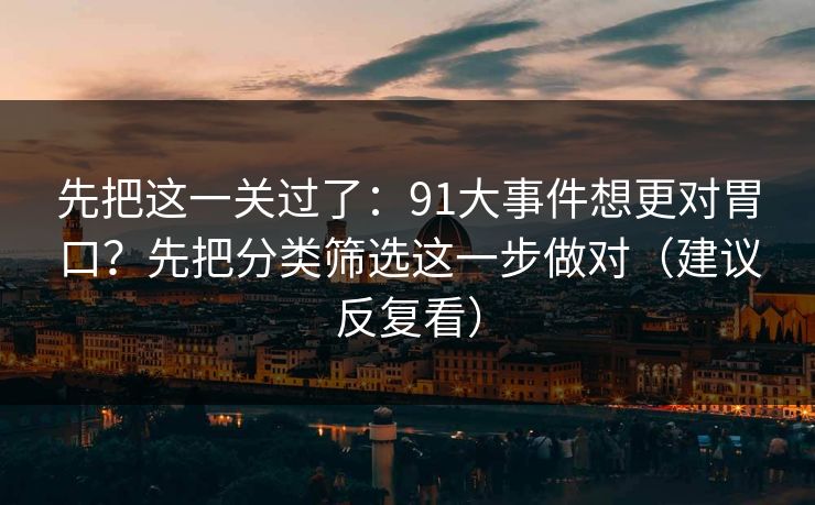 先把这一关过了:91大事件想更对胃口?先把分类筛选这一步做对(建议反复看) 先把这一关过了:91大事件想更对胃口?先把分类筛选这一步做对(建议反复看)