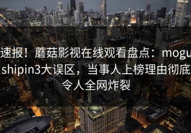 速报！蘑菇影视在线观看盘点：mogushipin3大误区，当事人上榜理由彻底令人全网炸裂