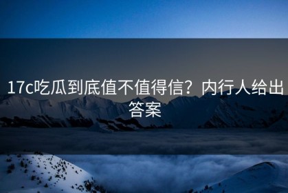 17c吃瓜到底值不值得信？内行人给出答案
