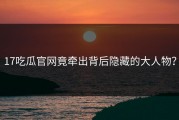 17吃瓜官网竟牵出背后隐藏的大人物？