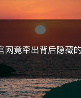 17吃瓜官网竟牵出背后隐藏的大人物？