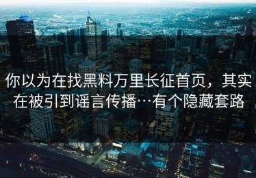 你以为在找黑料万里长征首页，其实在被引到谣言传播…有个隐藏套路