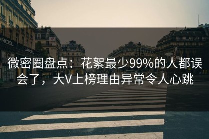 微密圈盘点：花絮最少99%的人都误会了，大V上榜理由异常令人心跳