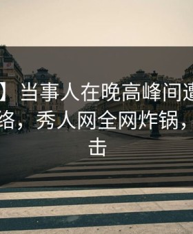 【紧急】当事人在晚高峰间遭遇内幕 爆红网络，秀人网全网炸锅，详情点击