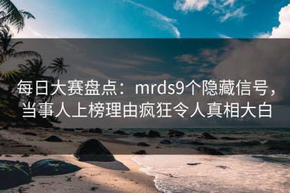 每日大赛盘点：mrds9个隐藏信号，当事人上榜理由疯狂令人真相大白