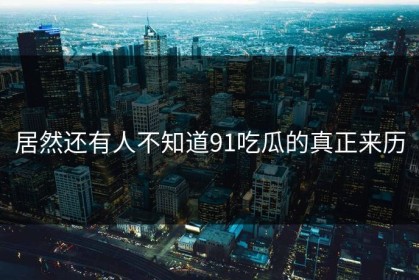 居然还有人不知道91吃瓜的真正来历