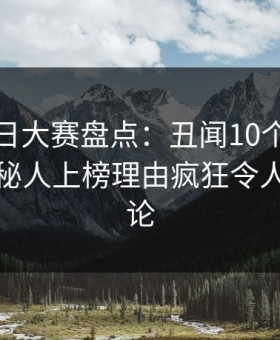 速报每日大赛盘点：丑闻10个细节真相，神秘人上榜理由疯狂令人全民讨论
