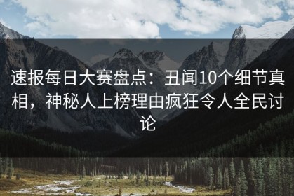 速报每日大赛盘点：丑闻10个细节真相，神秘人上榜理由疯狂令人全民讨论