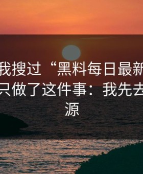 我承认我搜过“黑料每日最新”，但最后我只做了这件事：我先去查了来源