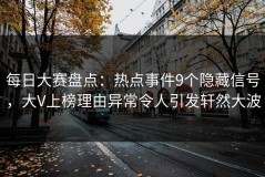 每日大赛盘点：热点事件9个隐藏信号，大V上榜理由异常令人引发轩然大波
