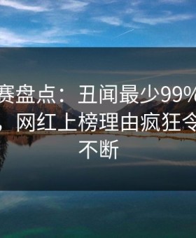 每日大赛盘点：丑闻最少99%的人都误会了，网红上榜理由疯狂令人刷屏不断