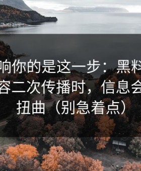 真正影响你的是这一步：黑料传送门相关内容二次传播时，信息会如何被扭曲（别急着点）