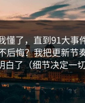 我以为我懂了，直到91大事件到底怎么用才不后悔？我把更新节奏这关踩明白了（细节决定一切）