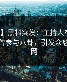 【爆料】黑料突发：主持人在傍晚时刻被曝曾参与八卦，引发众怒席卷全网