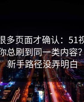 我翻了很多页面才确认：51视频网站为什么你总刷到同一类内容？多半是新手路径没弄明白