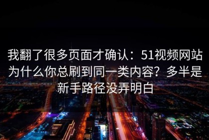 我翻了很多页面才确认：51视频网站为什么你总刷到同一类内容？多半是新手路径没弄明白