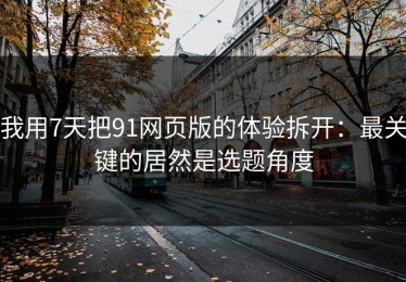 我用7天把91网页版的体验拆开：最关键的居然是选题角度