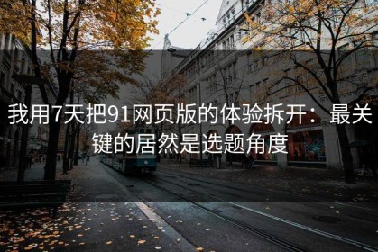 我用7天把91网页版的体验拆开：最关键的居然是选题角度