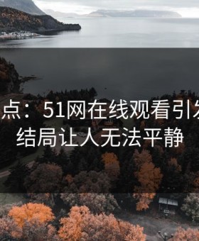 网络热点：51网在线观看引发轰动，结局让人无法平静