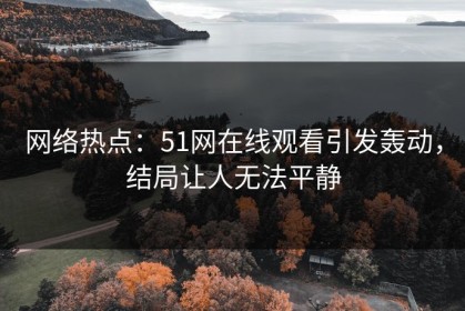 网络热点：51网在线观看引发轰动，结局让人无法平静