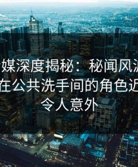 星空传媒深度揭秘：秘闻风波背后，当事人在公共洗手间的角色近乎失控令人意外