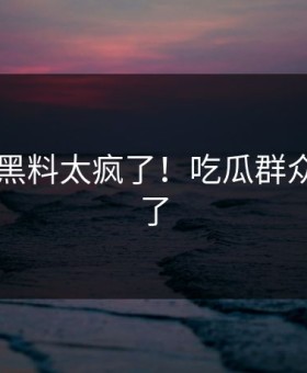17吃瓜黑料太疯了！吃瓜群众都看傻了