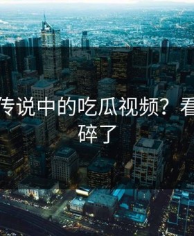 这就是传说中的吃瓜视频？看完三观碎了