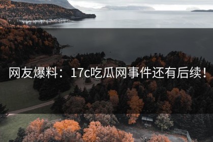 网友爆料：17c吃瓜网事件还有后续！