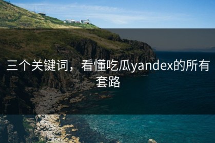 三个关键词，看懂吃瓜yandex的所有套路