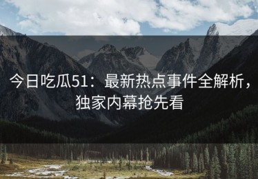 今日吃瓜51：最新热点事件全解析，独家内幕抢先看