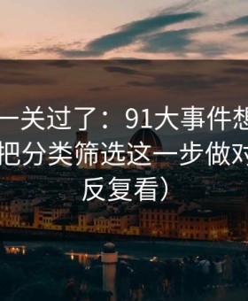 先把这一关过了：91大事件想更对胃口？先把分类筛选这一步做对（建议反复看）