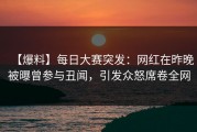 【爆料】每日大赛突发：网红在昨晚被曝曾参与丑闻，引发众怒席卷全网