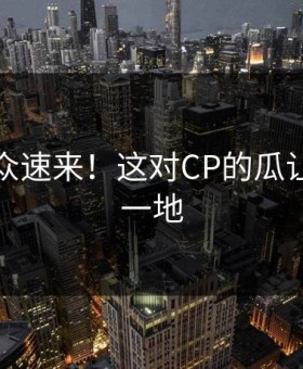 吃瓜群众速来！这对CP的瓜让人心碎一地