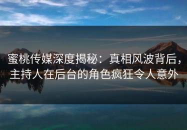 蜜桃传媒深度揭秘：真相风波背后，主持人在后台的角色疯狂令人意外