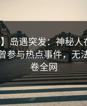 【爆料】岛遇突发：神秘人在清晨时分被曝曾参与热点事件，无法置信席卷全网