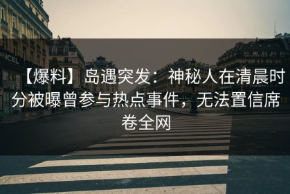 【爆料】岛遇突发：神秘人在清晨时分被曝曾参与热点事件，无法置信席卷全网