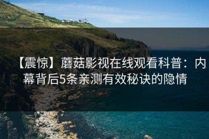 【震惊】蘑菇影视在线观看科普：内幕背后5条亲测有效秘诀的隐情
