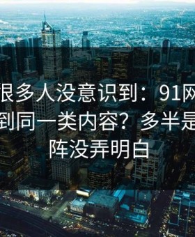 这个点很多人没意识到：91网为什么你总刷到同一类内容？多半是内容矩阵没弄明白