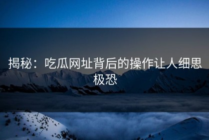 揭秘：吃瓜网址背后的操作让人细思极恐