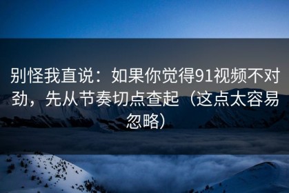 别怪我直说：如果你觉得91视频不对劲，先从节奏切点查起（这点太容易忽略）