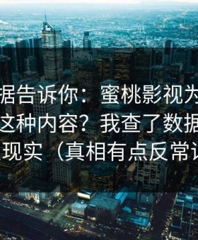 后台数据告诉你：蜜桃影视为什么突然多了这种内容？我查了数据，答案很现实（真相有点反常识）