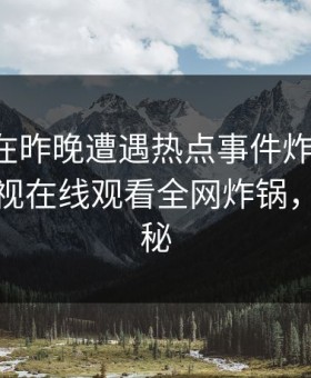 圈内人在昨晚遭遇热点事件炸裂全网，蘑菇影视在线观看全网炸锅，详情探秘