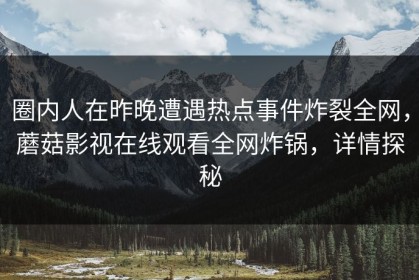 圈内人在昨晚遭遇热点事件炸裂全网，蘑菇影视在线观看全网炸锅，详情探秘