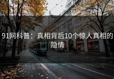 91网科普：真相背后10个惊人真相的隐情
