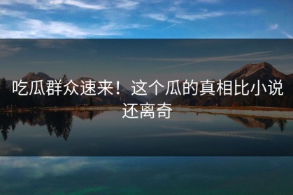 吃瓜群众速来！这个瓜的真相比小说还离奇
