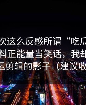 我第一次这么反感所谓“吃瓜”，有人拿黑料正能量当笑话，我却看见了搬运剪辑的影子（建议收藏）