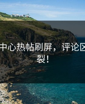 17吃瓜中心热帖刷屏，评论区已经炸裂！