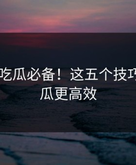 某男星 吃瓜必备！这五个技巧让你吃瓜更高效